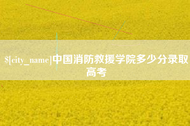 南城中国消防救援学院多少分录取高考