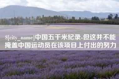 南城中国五千米纪录-但这并不能掩盖中国运动员在该项目上付出的努力