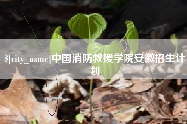 南城中国消防救援学院安徽招生计划
