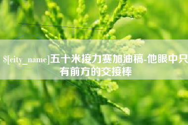 南城五十米接力赛加油稿-他眼中只有前方的交接棒