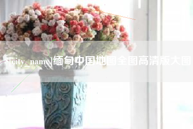 南城缅甸中国地图全图高清版大图