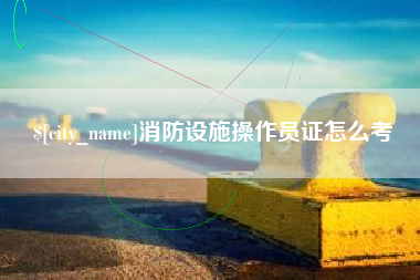 南城消防设施操作员证怎么考