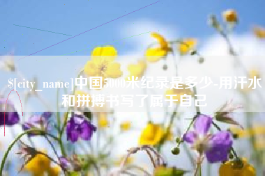 南城中国5000米纪录是多少-用汗水和拼搏书写了属于自己