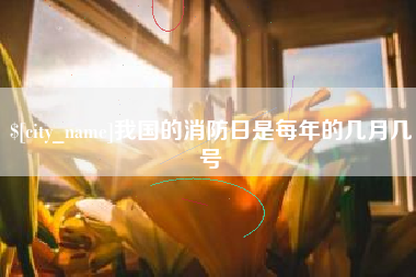 南城我国的消防日是每年的几月几号