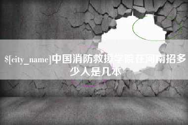 南城中国消防救援学院在河南招多少人是几本