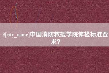 南城中国消防救援学院体检标准要求？