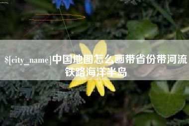 南城中国地图怎么画带省份带河流铁路海洋半岛