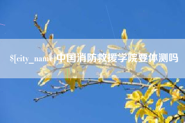 南城中国消防救援学院要体测吗