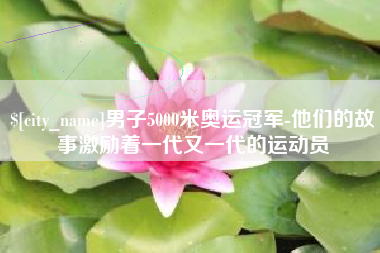 南城男子5000米奥运冠军-他们的故事激励着一代又一代的运动员