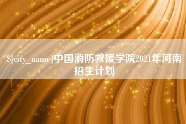南城中国消防救援学院2021年河南招生计划