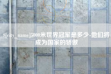 南城5000米世界冠军是多少-他们将成为国家的骄傲