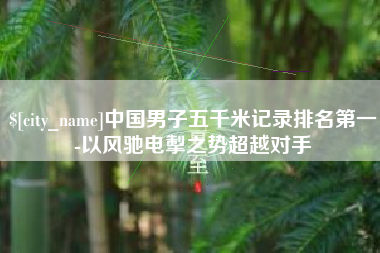 南城中国男子五千米记录排名第一-以风驰电掣之势超越对手