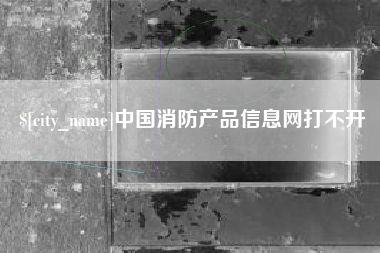 南城中国消防产品信息网打不开