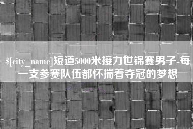 南城短道5000米接力世锦赛男子-每一支参赛队伍都怀揣着夺冠的梦想
