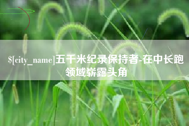 南城五千米纪录保持者-在中长跑领域崭露头角