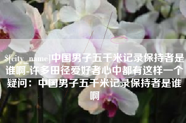 南城中国男子五千米记录保持者是谁啊-许多田径爱好者心中都有这样一个疑问：中国男子五千米记录保持者是谁啊