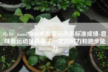 南城5000米国家运动员标准成绩-意味着运动员具备了一定的耐力和跑步能力