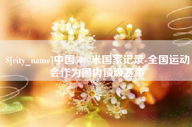南城中国5000米国家记录-全国运动会作为国内顶级赛事
