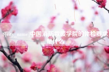 南城中国消防救援学院的体检要求是什么