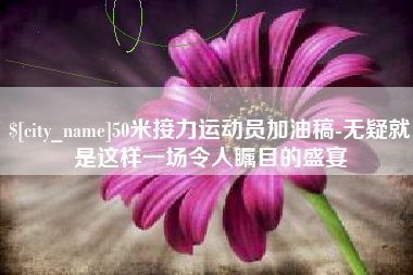 南城50米接力运动员加油稿-无疑就是这样一场令人瞩目的盛宴
