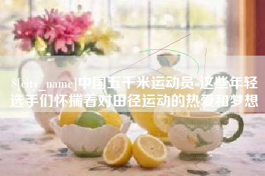 南城中国五千米运动员-这些年轻选手们怀揣着对田径运动的热爱和梦想
