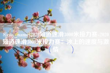 南城2020短道速滑3000米接力赛-2020短道速滑3000米接力赛：冰上的速度与激情
