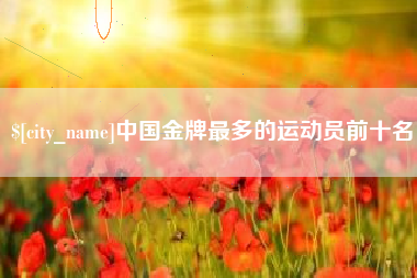 南城中国金牌最多的运动员前十名