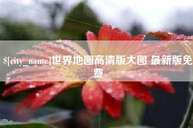 南城世界地图高清版大图 最新版免费