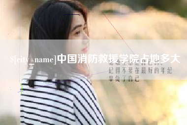 南城中国消防救援学院占地多大
