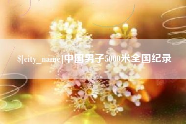 南城中国男子5000米全国纪录