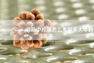 南城消防中控证怎么考取多大年龄能考